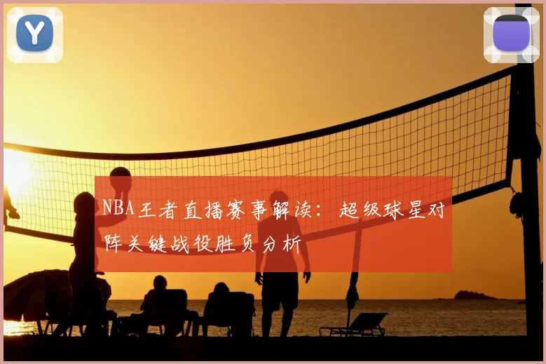 NBA王者直播赛事解读：超级球星对阵关键战役胜负分析