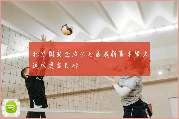 北京国安全力以赴备战新赛季努力追求更高目标