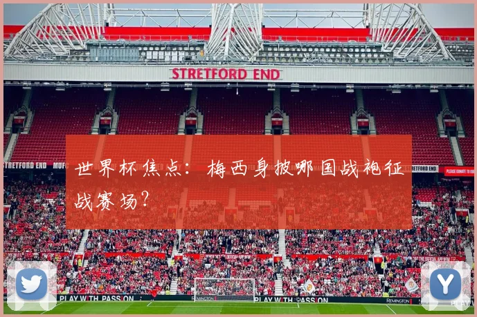 世界杯焦点：梅西身披哪国战袍征战赛场？