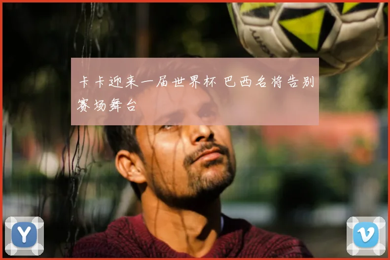 卡卡迎来一届世界杯 巴西名将告别赛场舞台