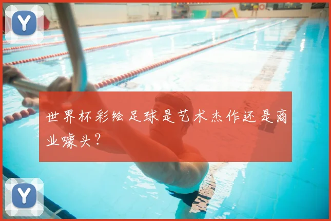 世界杯彩绘足球是艺术杰作还是商业噱头?
