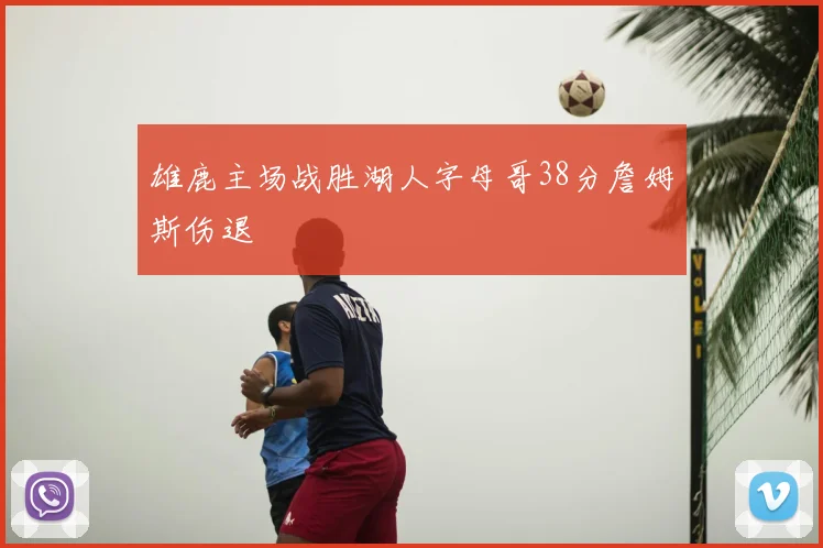 雄鹿主场战胜湖人字母哥38分詹姆斯伤退
