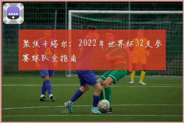 聚焦卡塔尔:2022年世界杯32支参赛球队全指南