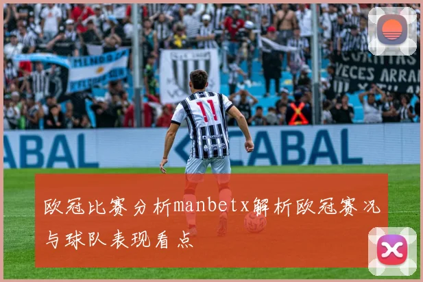 欧冠比赛分析manbetx解析欧冠赛况与球队表现看点