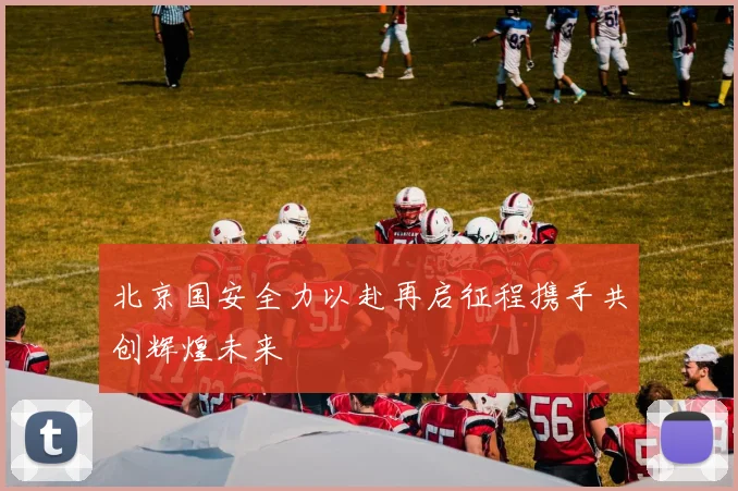 北京国安全力以赴再启征程携手共创辉煌未来