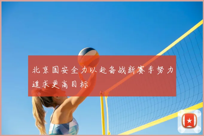 北京国安全力以赴备战新赛季努力追求更高目标