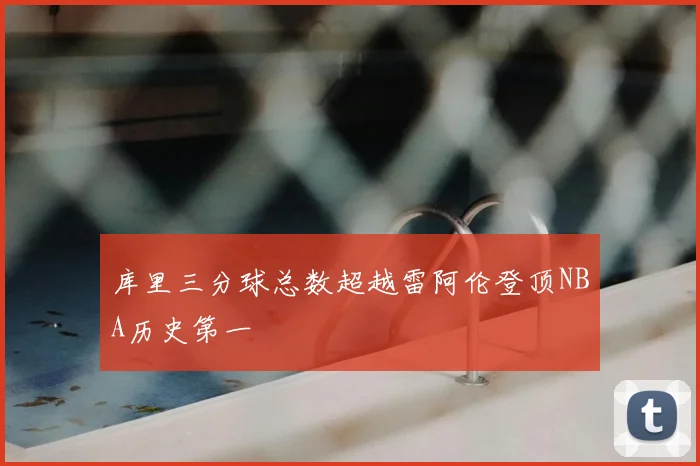 库里三分球总数超越雷阿伦登顶NBA历史第一