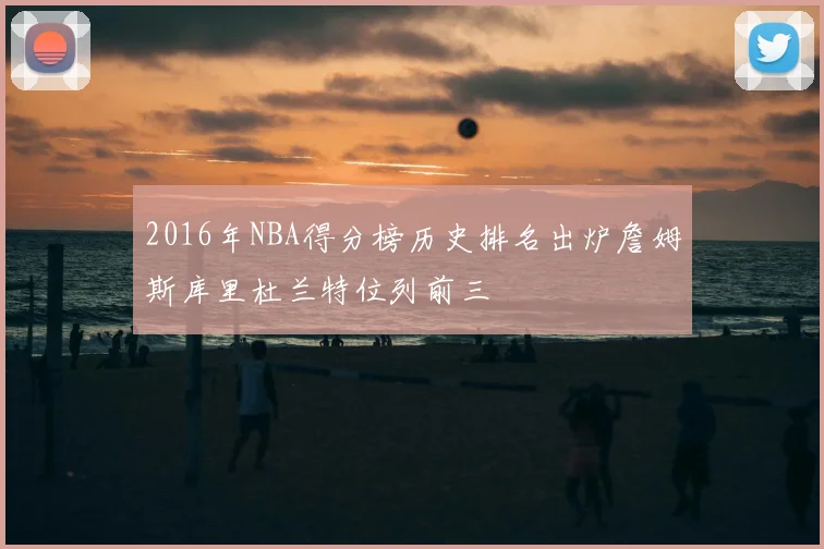 2016年NBA得分榜历史排名出炉詹姆斯库里杜兰特位列前三