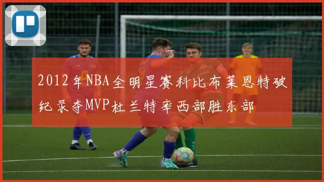 2012年NBA全明星赛科比布莱恩特破纪录夺MVP杜兰特率西部胜东部