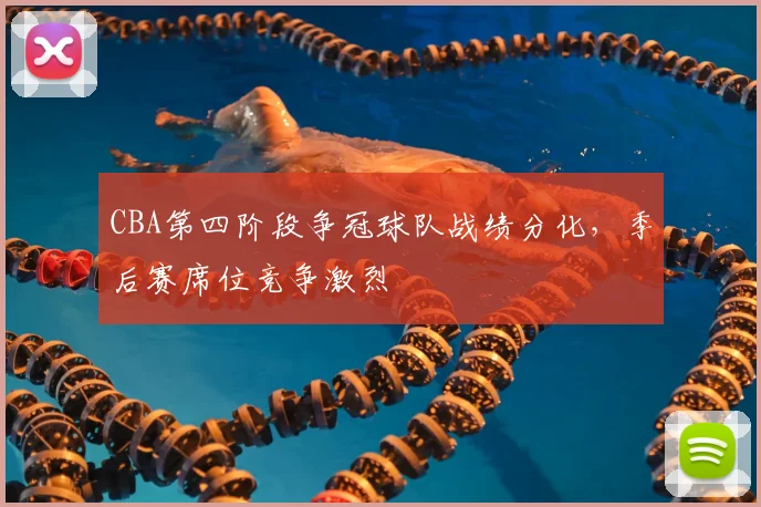 CBA第四阶段争冠球队战绩分化,季后赛席位竞争激烈