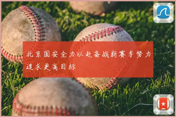 北京国安全力以赴备战新赛季努力追求更高目标