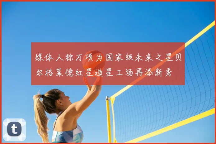 媒体人称万项为国家级未来之星贝尔格莱德红星造星工场再添新秀