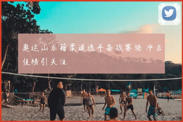 奥运山东籍柔道选手备战赛场 冲击佳绩引关注