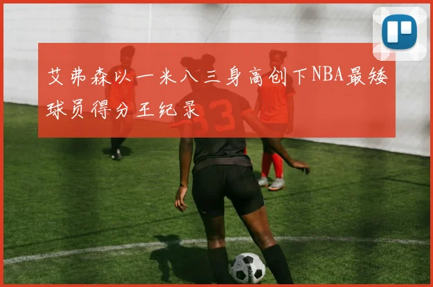 艾弗森以一米八三身高创下NBA最矮球员得分王纪录