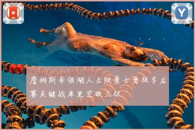 詹姆斯率领湖人击败勇士晋级季后赛关键战库里空砍三双