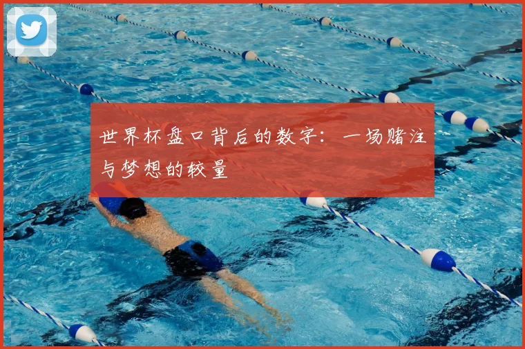 世界杯盘口背后的数字：一场赌注与梦想的较量