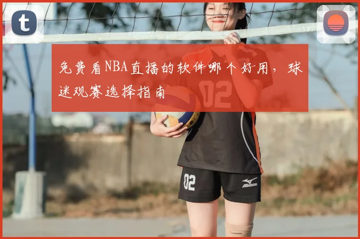 免费看NBA直播的软件哪个好用,球迷观赛选择指南